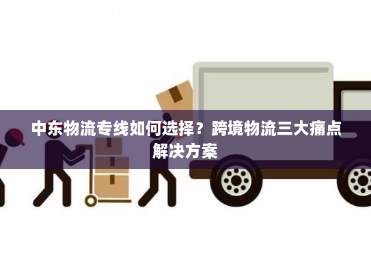 中东物流专线如何选择?跨境物流三大痛点解决方案 中东物流专线如何选择?跨境物流三大痛点解决方案