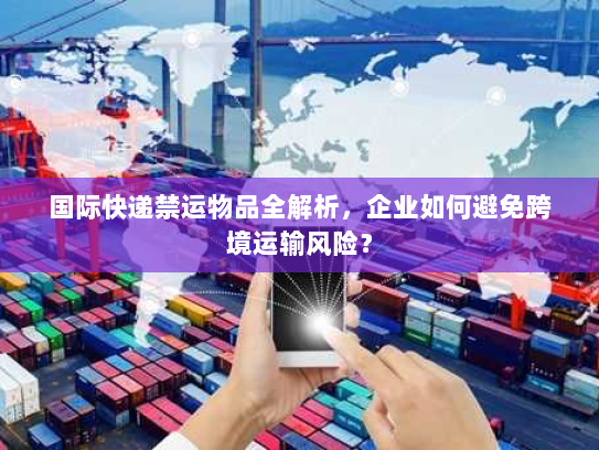 国际快递禁运物品全解析，企业如何避免跨境运输风险？
