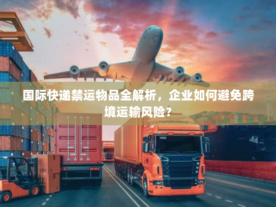 国际快递禁运物品全解析，企业如何避免跨境运输风险？