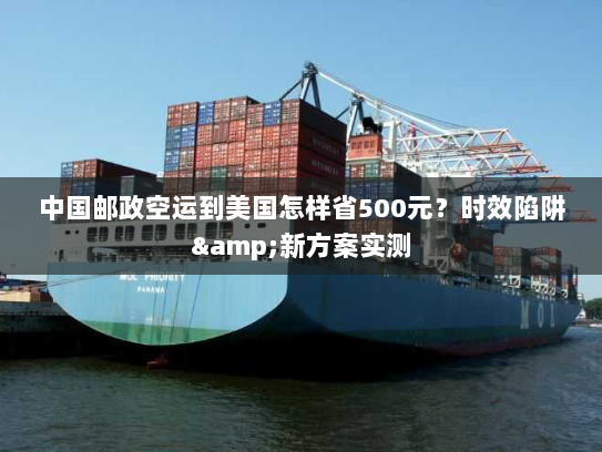 中国邮政空运到美国怎样省500元?时效陷阱&新方案实测 中国邮政空运到美国怎样省500元?时效陷阱&新方案实测