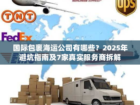 国际包裹海运公司有哪些？2025年避坑指南及7家真实服务商拆解