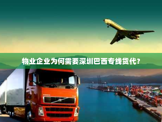 物业企业为何需要深圳巴西专线货代? 物业企业为何需要深圳巴西专线货代?