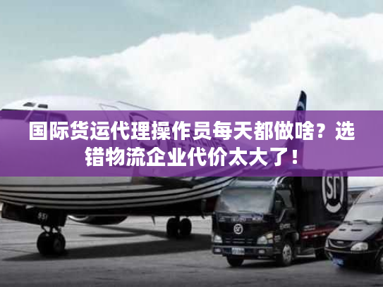 国际货运代理操作员每天都做啥？选错物流企业代价太大了！