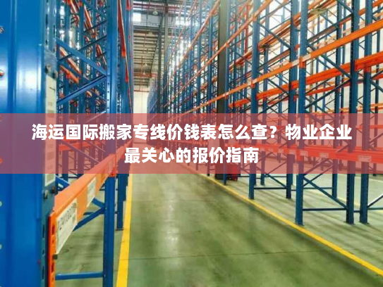 海运国际搬家专线价钱表怎么查？物业企业最关心的报价指南