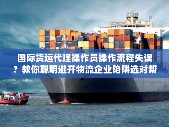 国际货运代理操作员操作流程失误？教你聪明避开物流企业陷阱选对帮手
