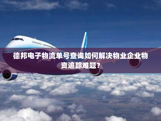 德邦电子物流单号查询如何解决物业企业物资追踪难题? 德邦电子物流单号查询如何解决物业企业物资追踪难题?