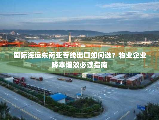 国际海运东南亚专线出口如何选?物业企业降本增效必读指南 国际海运东南亚专线出口如何选?物业企业降本增效必读指南