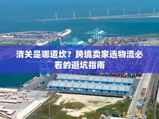 清关是哪道坎？跨境卖家选物流必看的避坑指南