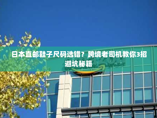 日本直邮鞋子尺码选错？跨境老司机教你3招避坑秘籍