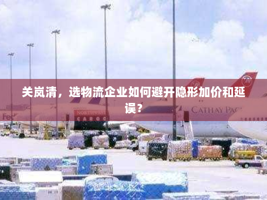 关岚清，选物流企业如何避开隐形加价和延误？
