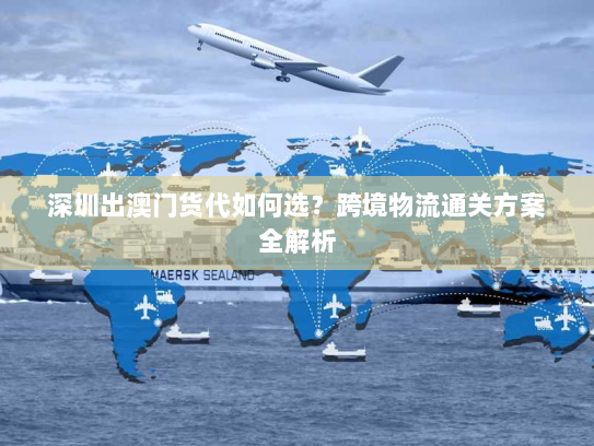 深圳出澳门货代如何选?跨境物流通关方案全解析 深圳出澳门货代如何选?跨境物流通关方案全解析