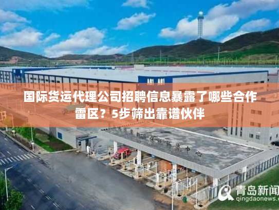 国际货运代理公司招聘信息暴露了哪些合作雷区？5步筛出靠谱伙伴
