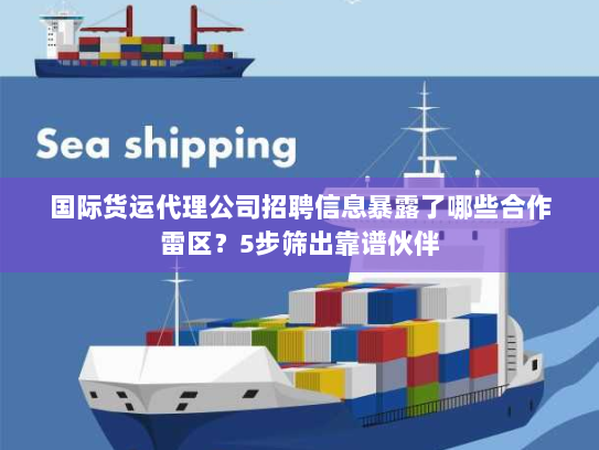 国际货运代理公司招聘信息暴露了哪些合作雷区?5步筛出靠谱伙伴 国际货运代理公司招聘信息暴露了哪些合作雷区?5步筛出靠谱伙伴