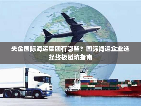 央企国际海运集团有哪些？国际海运企业选择终极避坑指南