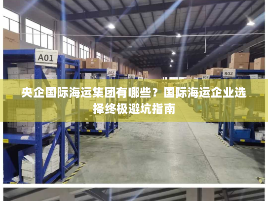 央企国际海运集团有哪些?国际海运企业选择终极避坑指南 央企国际海运集团有哪些?国际海运企业选择终极避坑指南