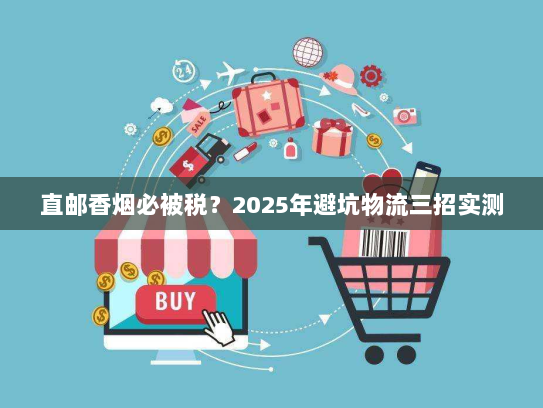 直邮香烟必被税?2025年避坑物流三招实测 直邮香烟必被税?2025年避坑物流三招实测