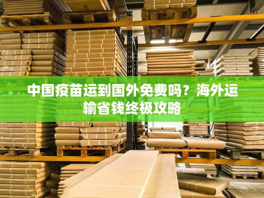 中国疫苗运到国外免费吗?海外运输省钱终极攻略 中国疫苗运到国外免费吗?海外运输省钱终极攻略
