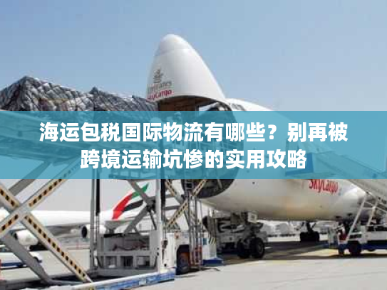 海运包税国际物流有哪些？别再被跨境运输坑惨的实用攻略