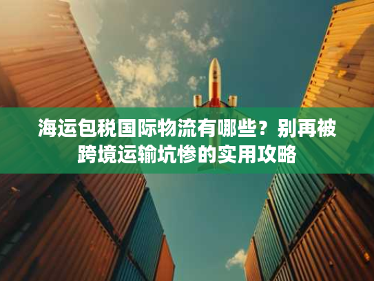 海运包税国际物流有哪些？别再被跨境运输坑惨的实用攻略