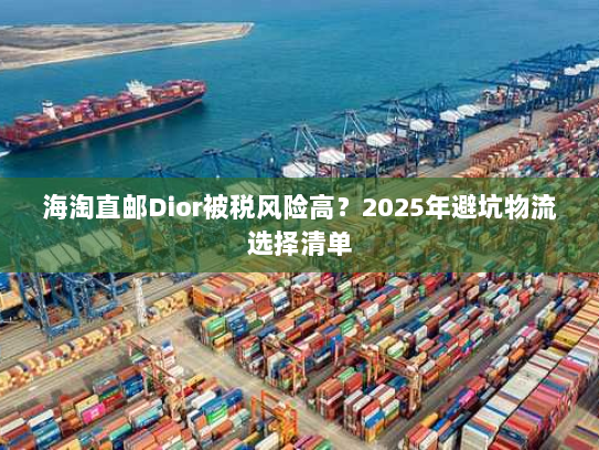海淘直邮Dior被税风险高?2025年避坑物流选择清单 海淘直邮Dior被税风险高?2025年避坑物流选择清单