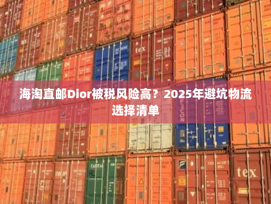 海淘直邮Dior被税风险高?2025年避坑物流选择清单 海淘直邮Dior被税风险高?2025年避坑物流选择清单