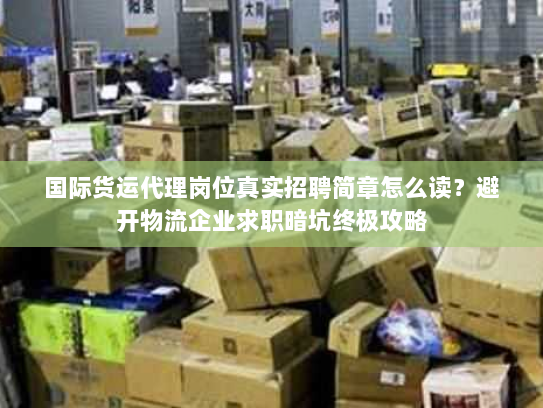 国际货运代理岗位真实招聘简章怎么读？避开物流企业求职暗坑终极攻略