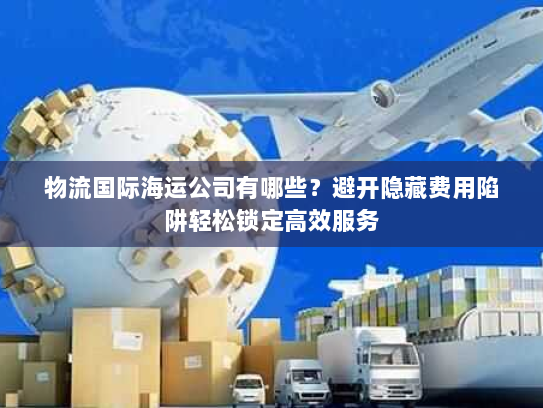 物流国际海运公司有哪些？避开隐藏费用陷阱轻松锁定高效服务
