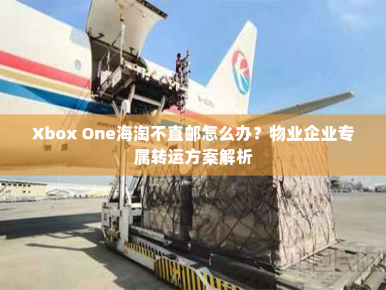 Xbox One海淘不直邮怎么办?物业企业专属转运方案解析 Xbox One海淘不直邮怎么办?物业企业专属转运方案解析