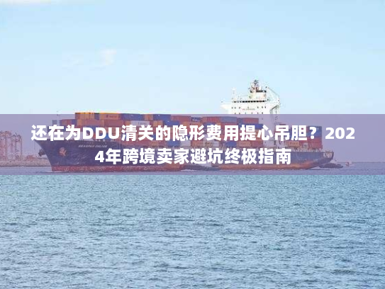 还在为DDU清关的隐形费用提心吊胆?2024年跨境卖家避坑终极指南 还在为DDU清关的隐形费用提心吊胆?2024年跨境卖家避坑终极指南