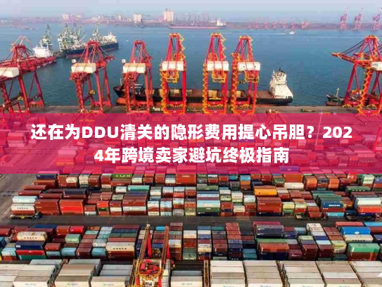 还在为DDU清关的隐形费用提心吊胆?2024年跨境卖家避坑终极指南 还在为DDU清关的隐形费用提心吊胆?2024年跨境卖家避坑终极指南