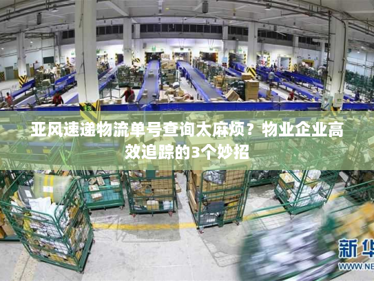 亚风速递物流单号查询太麻烦?物业企业高效追踪的3个妙招 亚风速递物流单号查询太麻烦?物业企业高效追踪的3个妙招