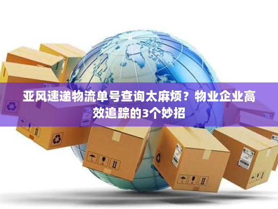 亚风速递物流单号查询太麻烦?物业企业高效追踪的3个妙招 亚风速递物流单号查询太麻烦?物业企业高效追踪的3个妙招