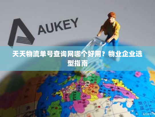 天天物流单号查询网哪个好用？物业企业选型指南