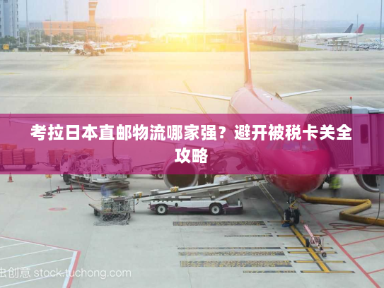 考拉日本直邮物流哪家强?避开被税卡关全攻略 考拉日本直邮物流哪家强?避开被税卡关全攻略