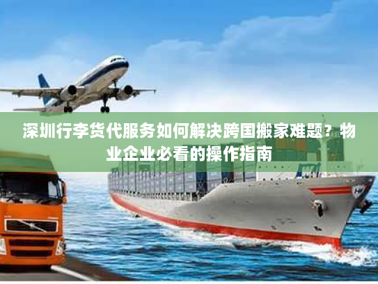 深圳行李货代服务如何解决跨国搬家难题?物业企业必看的操作指南 深圳行李货代服务如何解决跨国搬家难题?物业企业必看的操作指南