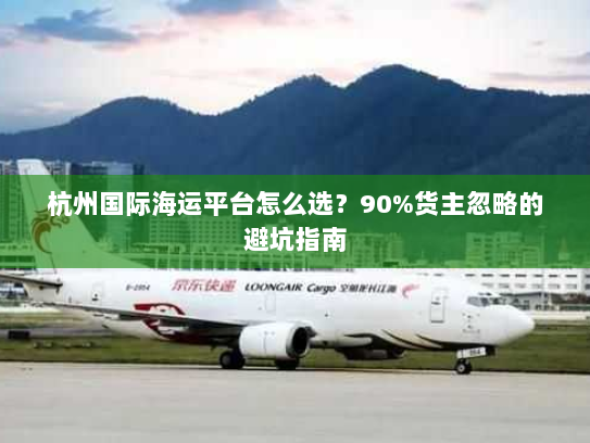 杭州国际海运平台怎么选？90%货主忽略的避坑指南