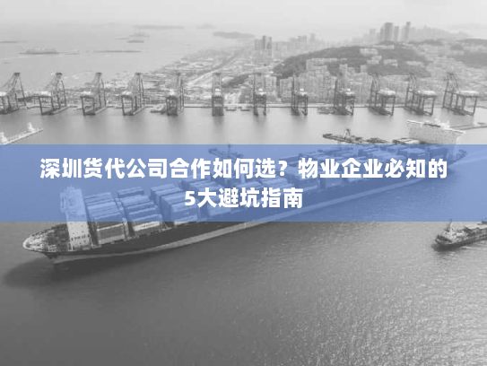 深圳货代公司合作如何选?物业企业必知的5大避坑指南 深圳货代公司合作如何选?物业企业必知的5大避坑指南