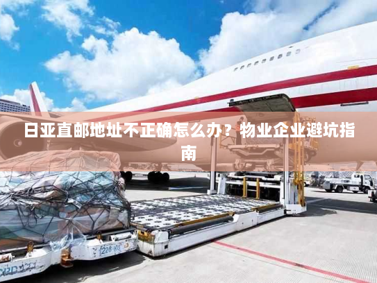 日亚直邮地址不正确怎么办?物业企业避坑指南 日亚直邮地址不正确怎么办?物业企业避坑指南