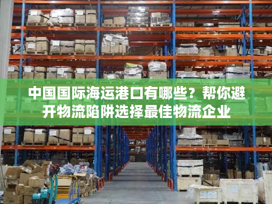 中国国际海运港口有哪些?帮你避开物流陷阱选择最佳物流企业 中国国际海运港口有哪些?帮你避开物流陷阱选择最佳物流企业