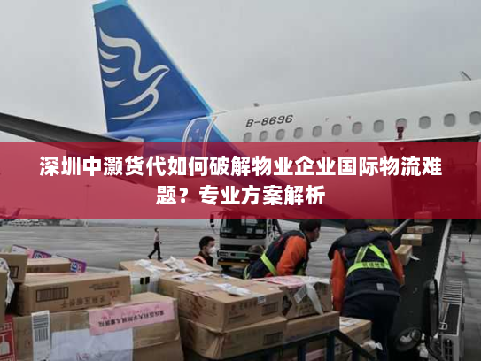 深圳中灏货代如何破解物业企业国际物流难题?专业方案解析 深圳中灏货代如何破解物业企业国际物流难题?专业方案解析
