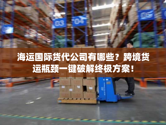 海运国际货代公司有哪些？跨境货运瓶颈一键破解终极方案！