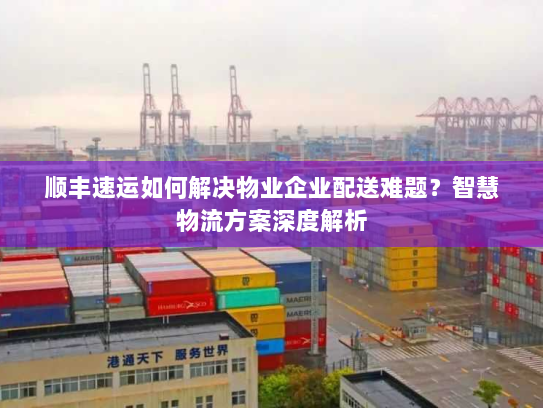 顺丰速运如何解决物业企业配送难题？智慧物流方案深度解析