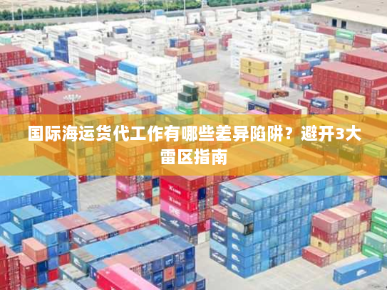 国际海运货代工作有哪些差异陷阱？避开3大雷区指南