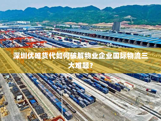 深圳优唯货代如何破解物业企业国际物流三大难题? 深圳优唯货代如何破解物业企业国际物流三大难题?