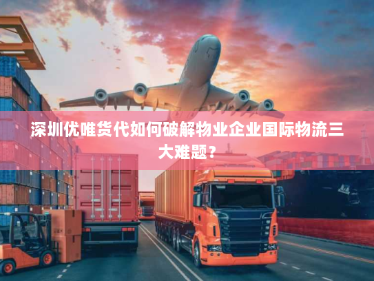 深圳优唯货代如何破解物业企业国际物流三大难题? 深圳优唯货代如何破解物业企业国际物流三大难题?