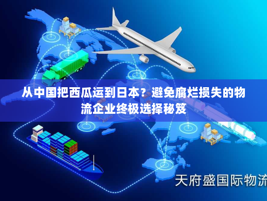 从中国把西瓜运到日本?避免腐烂损失的物流企业终极选择秘笈 从中国把西瓜运到日本?避免腐烂损失的物流企业终极选择秘笈