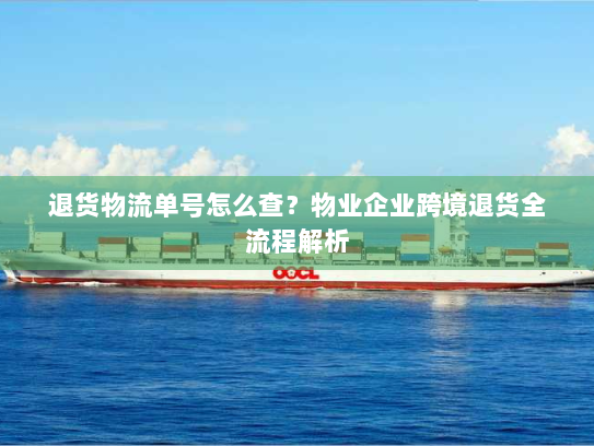 退货物流单号怎么查?物业企业跨境退货全流程解析 退货物流单号怎么查?物业企业跨境退货全流程解析
