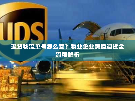 退货物流单号怎么查?物业企业跨境退货全流程解析 退货物流单号怎么查?物业企业跨境退货全流程解析
