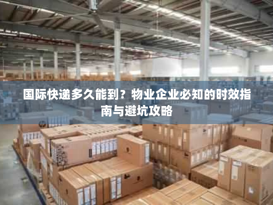 国际快递多久能到?物业企业必知的时效指南与避坑攻略 国际快递多久能到?物业企业必知的时效指南与避坑攻略