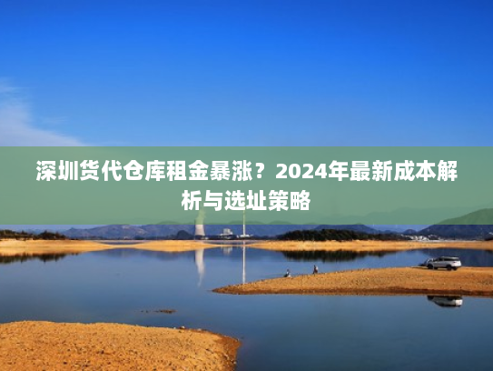深圳货代仓库租金暴涨?2024年最新成本解析与选址策略 深圳货代仓库租金暴涨?2024年最新成本解析与选址策略